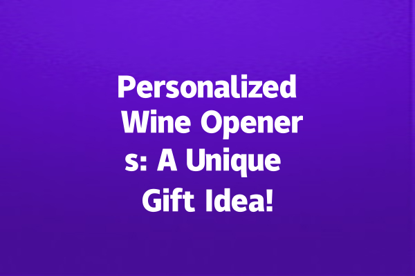 Personalized Wine Openers: A Unique Gift Idea!