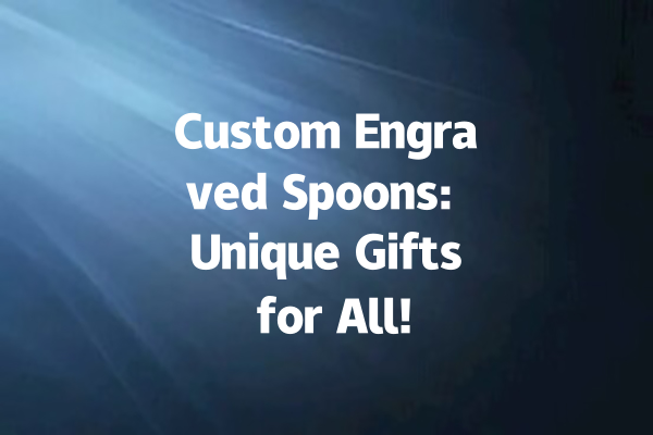 Custom Engraved Spoons: Unique Gifts for All!