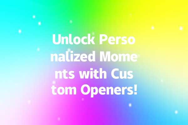 Unlock Personalized Moments with Custom Openers!