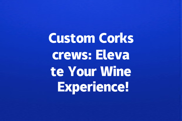 Custom Corkscrews: Elevate Your Wine Experience!
