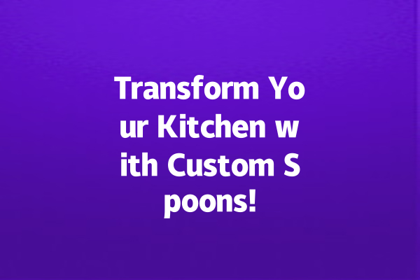 Transform Your Kitchen with Custom Spoons!