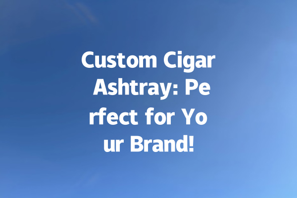 Custom Cigar Ashtray: Perfect for Your Brand!