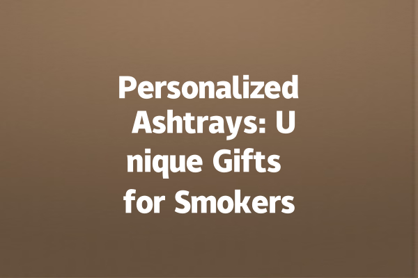 Personalized Ashtrays: Unique Gifts for Smokers