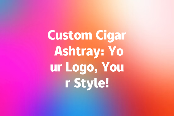 Custom Cigar Ashtray: Your Logo, Your Style!